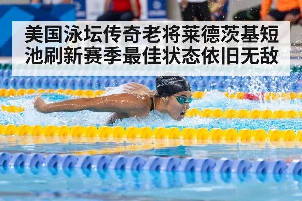 美国泳坛传奇老将莱德茨基短池刷新赛季最佳状态依旧无敌