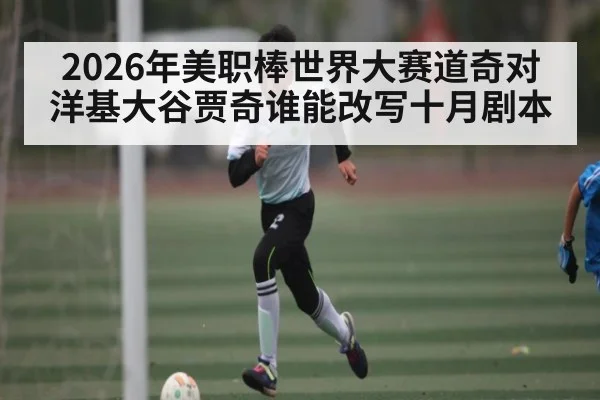2026年美职棒世界大赛道奇对洋基大谷贾奇谁能改写十月剧本