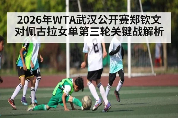 2026年WTA武汉公开赛郑钦文对佩古拉女单第三轮关键战解析