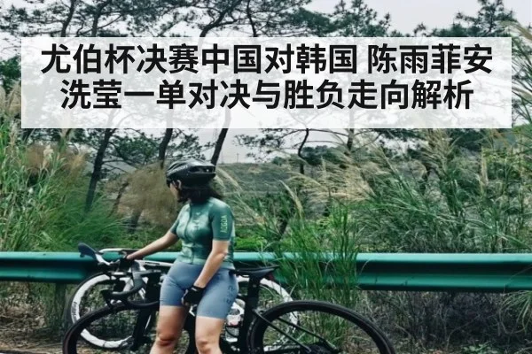 尤伯杯决赛中国对韩国 陈雨菲安洗莹一单对决与胜负走向解析
